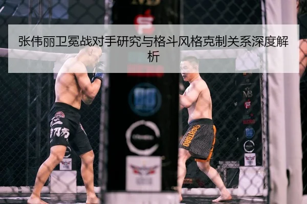 张伟丽卫冕战对手研究与格斗风格克制关系深度解析