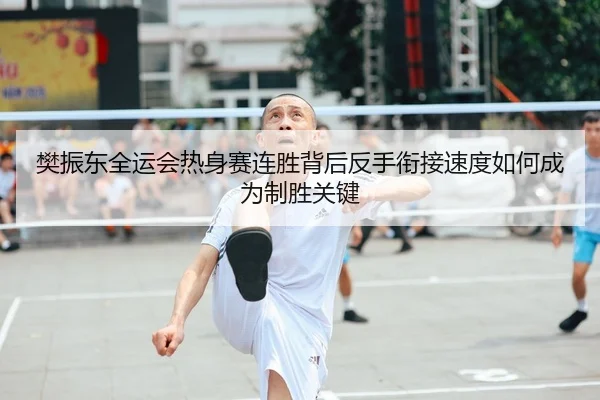 樊振东全运会热身赛连胜背后反手衔接速度如何成为制胜关键