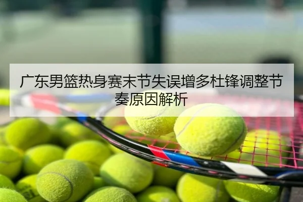 广东男篮热身赛末节失误增多杜锋调整节奏原因解析