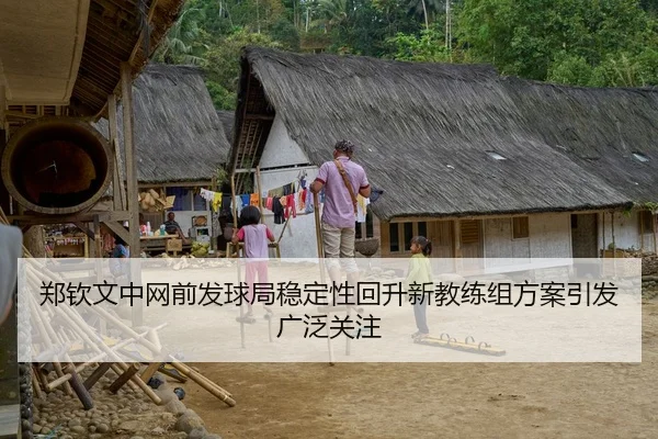 郑钦文中网前发球局稳定性回升新教练组方案引发广泛关注