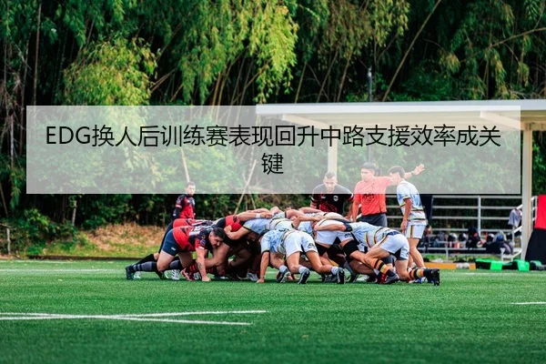 EDG换人后训练赛表现回升中路支援效率成关键