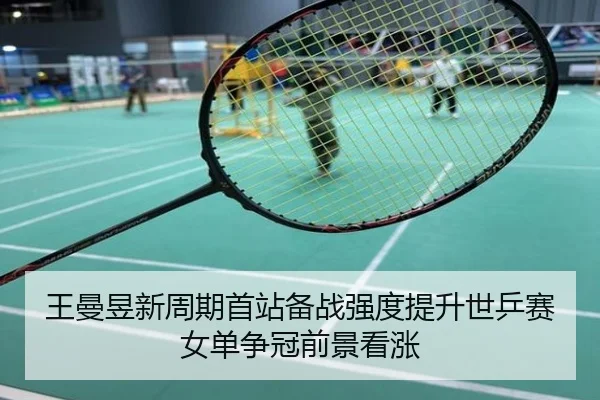王曼昱新周期首站备战强度提升世乒赛女单争冠前景看涨